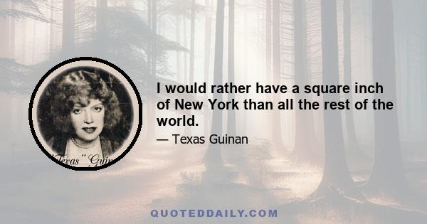 I would rather have a square inch of New York than all the rest of the world.