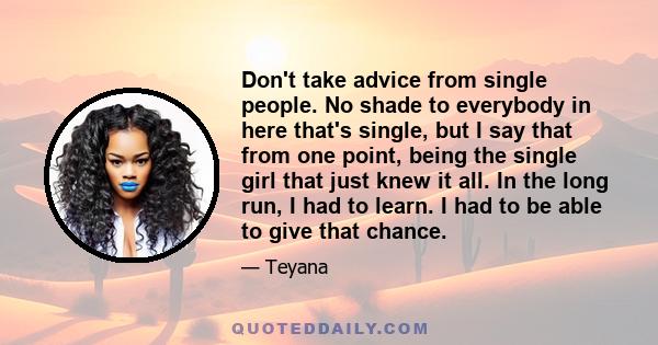 Don't take advice from single people. No shade to everybody in here that's single, but I say that from one point, being the single girl that just knew it all. In the long run, I had to learn. I had to be able to give