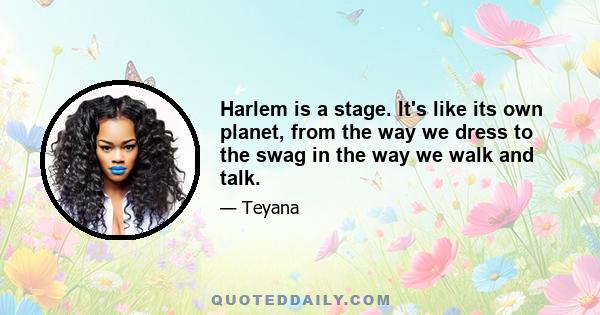 Harlem is a stage. It's like its own planet, from the way we dress to the swag in the way we walk and talk.