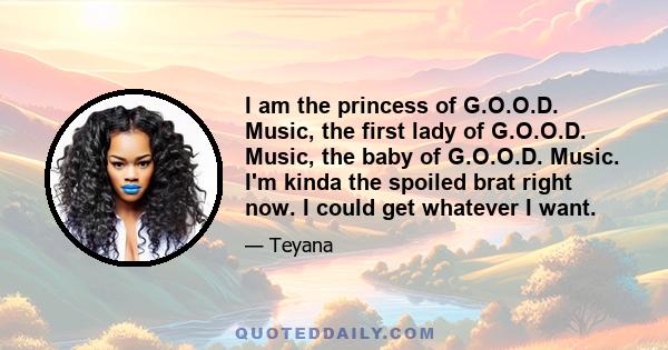 I am the princess of G.O.O.D. Music, the first lady of G.O.O.D. Music, the baby of G.O.O.D. Music. I'm kinda the spoiled brat right now. I could get whatever I want.