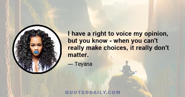 I have a right to voice my opinion, but you know - when you can't really make choices, it really don't matter.