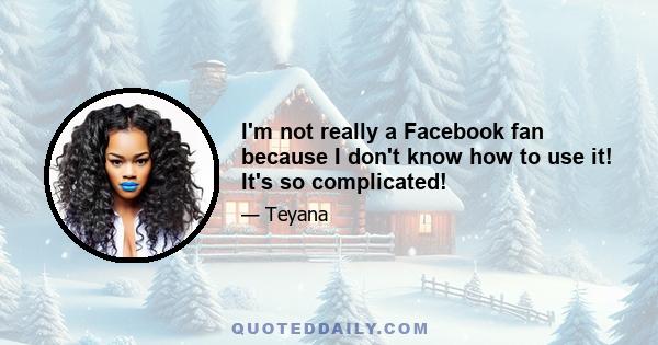 I'm not really a Facebook fan because I don't know how to use it! It's so complicated!