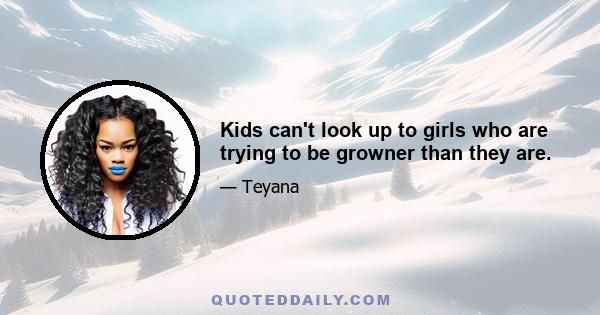 Kids can't look up to girls who are trying to be growner than they are.