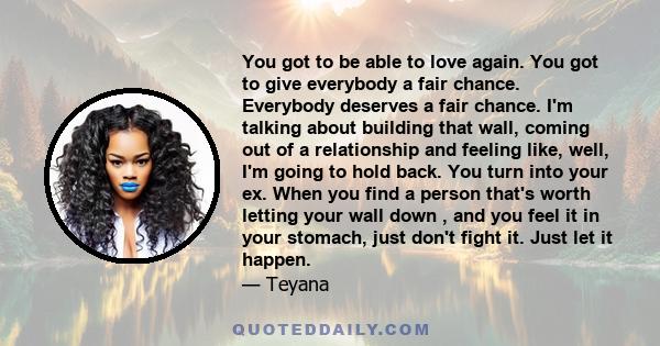 You got to be able to love again. You got to give everybody a fair chance. Everybody deserves a fair chance. I'm talking about building that wall, coming out of a relationship and feeling like, well, I'm going to hold