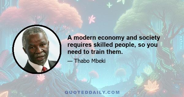 A modern economy and society requires skilled people, so you need to train them.