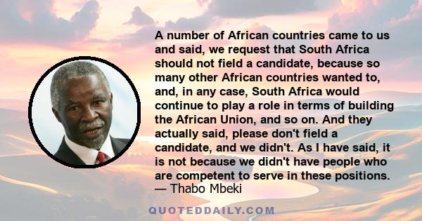 A number of African countries came to us and said, we request that South Africa should not field a candidate, because so many other African countries wanted to, and, in any case, South Africa would continue to play a