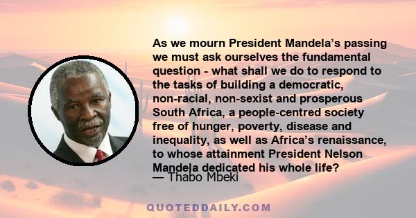 As we mourn President Mandela’s passing we must ask ourselves the fundamental question - what shall we do to respond to the tasks of building a democratic, non-racial, non-sexist and prosperous South Africa, a