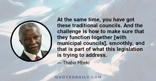 At the same time, you have got these traditional councils. And the challenge is how to make sure that they function together [with municipal councils], smoothly, and that is part of what this legislation is trying to