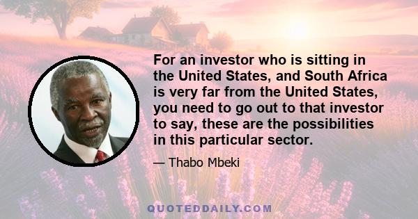 For an investor who is sitting in the United States, and South Africa is very far from the United States, you need to go out to that investor to say, these are the possibilities in this particular sector.