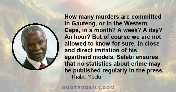 How many murders are committed in Gauteng, or in the Western Cape, in a month? A week? A day? An hour? But of course we are not allowed to know for sure. In close and direct imitation of his apartheid models, Selebi