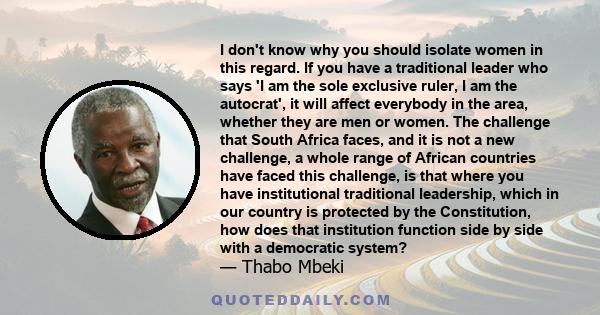 I don't know why you should isolate women in this regard. If you have a traditional leader who says 'I am the sole exclusive ruler, I am the autocrat', it will affect everybody in the area, whether they are men or