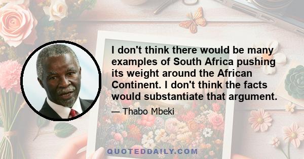 I don't think there would be many examples of South Africa pushing its weight around the African Continent. I don't think the facts would substantiate that argument.