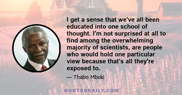 I get a sense that we've all been educated into one school of thought. I'm not surprised at all to find among the overwhelming majority of scientists, are people who would hold one particular view because that's all