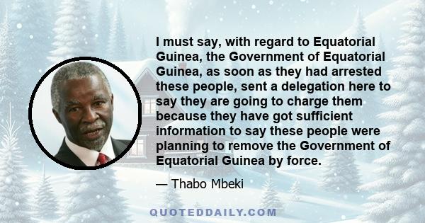 I must say, with regard to Equatorial Guinea, the Government of Equatorial Guinea, as soon as they had arrested these people, sent a delegation here to say they are going to charge them because they have got sufficient