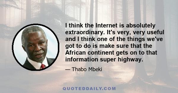 I think the Internet is absolutely extraordinary. It's very, very useful and I think one of the things we've got to do is make sure that the African continent gets on to that information super highway.