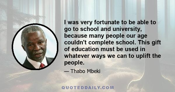 I was very fortunate to be able to go to school and university, because many people our age couldn't complete school. This gift of education must be used in whatever ways we can to uplift the people.