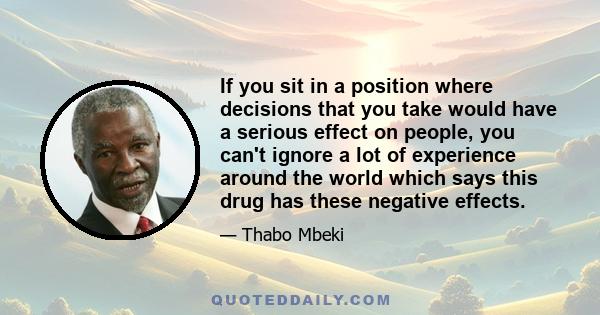 If you sit in a position where decisions that you take would have a serious effect on people, you can't ignore a lot of experience around the world which says this drug has these negative effects.