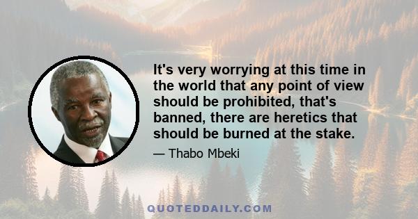 It's very worrying at this time in the world that any point of view should be prohibited, that's banned, there are heretics that should be burned at the stake.