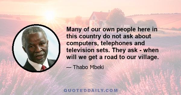 Many of our own people here in this country do not ask about computers, telephones and television sets. They ask - when will we get a road to our village.