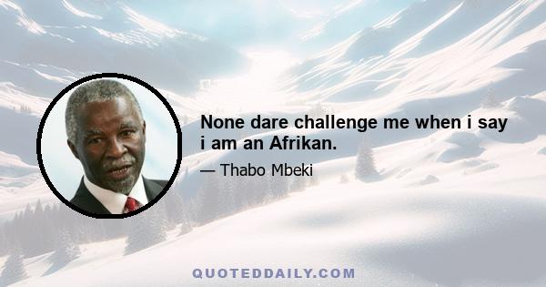 None dare challenge me when i say i am an Afrikan.