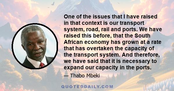 One of the issues that I have raised in that context is our transport system, road, rail and ports. We have raised this before, that the South African economy has grown at a rate that has overtaken the capacity of the