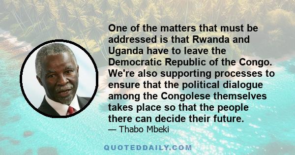 One of the matters that must be addressed is that Rwanda and Uganda have to leave the Democratic Republic of the Congo. We're also supporting processes to ensure that the political dialogue among the Congolese