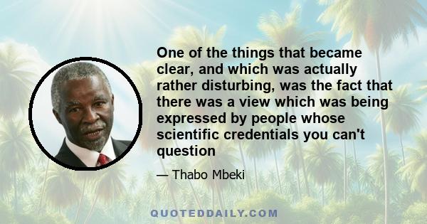 One of the things that became clear, and which was actually rather disturbing, was the fact that there was a view which was being expressed by people whose scientific credentials you can't question