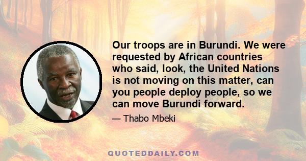 Our troops are in Burundi. We were requested by African countries who said, look, the United Nations is not moving on this matter, can you people deploy people, so we can move Burundi forward.