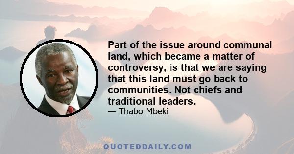 Part of the issue around communal land, which became a matter of controversy, is that we are saying that this land must go back to communities. Not chiefs and traditional leaders.