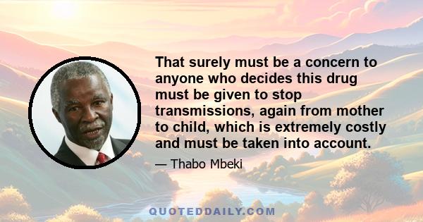 That surely must be a concern to anyone who decides this drug must be given to stop transmissions, again from mother to child, which is extremely costly and must be taken into account.