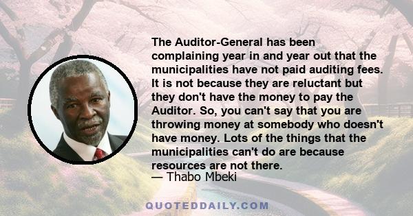 The Auditor-General has been complaining year in and year out that the municipalities have not paid auditing fees. It is not because they are reluctant but they don't have the money to pay the Auditor. So, you can't say 