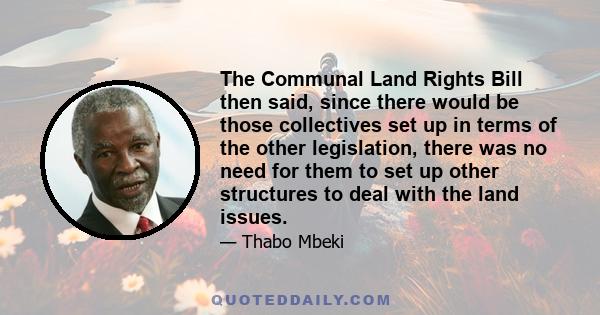 The Communal Land Rights Bill then said, since there would be those collectives set up in terms of the other legislation, there was no need for them to set up other structures to deal with the land issues.