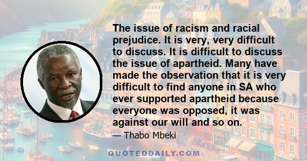 The issue of racism and racial prejudice. It is very, very difficult to discuss. It is difficult to discuss the issue of apartheid. Many have made the observation that it is very difficult to find anyone in SA who ever