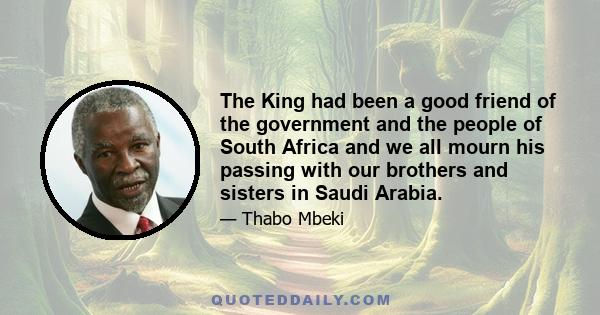 The King had been a good friend of the government and the people of South Africa and we all mourn his passing with our brothers and sisters in Saudi Arabia.