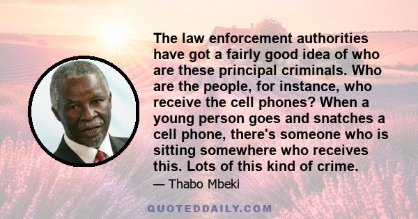 The law enforcement authorities have got a fairly good idea of who are these principal criminals. Who are the people, for instance, who receive the cell phones? When a young person goes and snatches a cell phone,