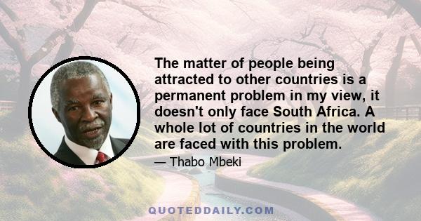 The matter of people being attracted to other countries is a permanent problem in my view, it doesn't only face South Africa. A whole lot of countries in the world are faced with this problem.