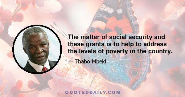 The matter of social security and these grants is to help to address the levels of poverty in the country.