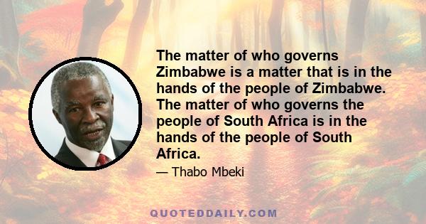 The matter of who governs Zimbabwe is a matter that is in the hands of the people of Zimbabwe. The matter of who governs the people of South Africa is in the hands of the people of South Africa.