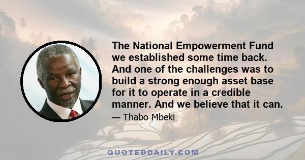 The National Empowerment Fund we established some time back. And one of the challenges was to build a strong enough asset base for it to operate in a credible manner. And we believe that it can.