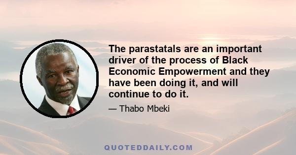 The parastatals are an important driver of the process of Black Economic Empowerment and they have been doing it, and will continue to do it.