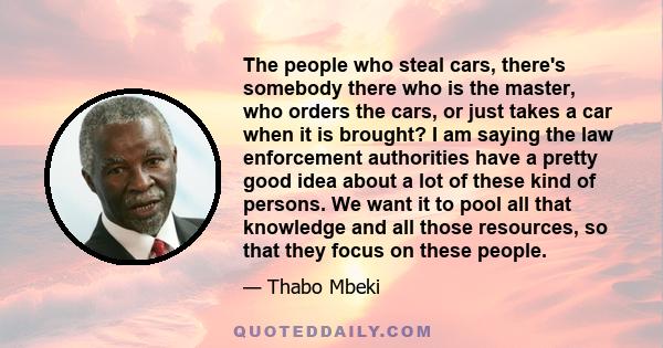 The people who steal cars, there's somebody there who is the master, who orders the cars, or just takes a car when it is brought? I am saying the law enforcement authorities have a pretty good idea about a lot of these