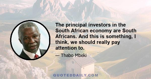 The principal investors in the South African economy are South Africans. And this is something, I think, we should really pay attention to.