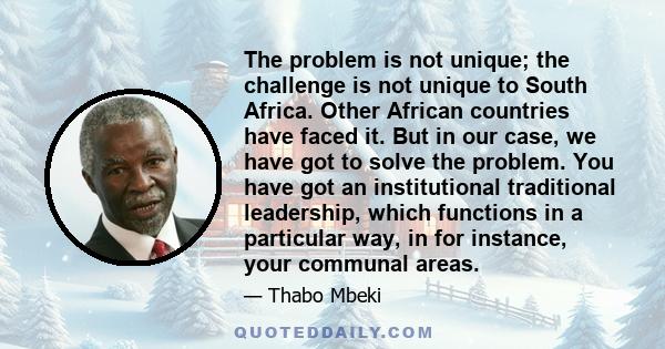 The problem is not unique; the challenge is not unique to South Africa. Other African countries have faced it. But in our case, we have got to solve the problem. You have got an institutional traditional leadership,