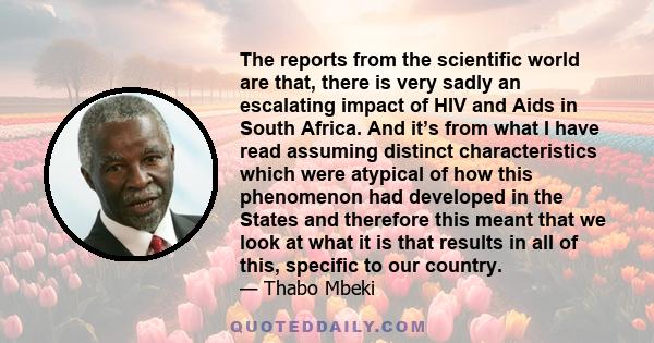 The reports from the scientific world are that, there is very sadly an escalating impact of HIV and Aids in South Africa. And it’s from what I have read assuming distinct characteristics which were atypical of how this