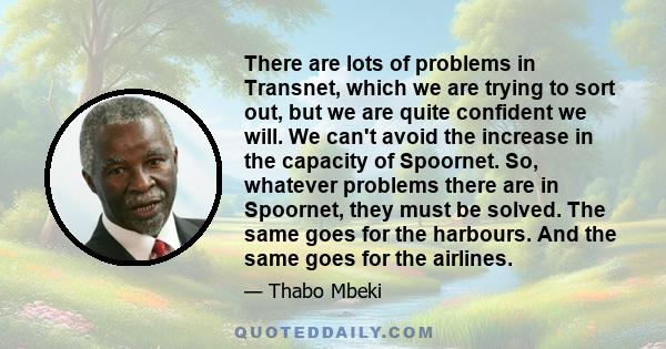 There are lots of problems in Transnet, which we are trying to sort out, but we are quite confident we will. We can't avoid the increase in the capacity of Spoornet. So, whatever problems there are in Spoornet, they