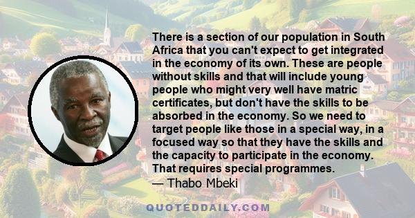 There is a section of our population in South Africa that you can't expect to get integrated in the economy of its own. These are people without skills and that will include young people who might very well have matric