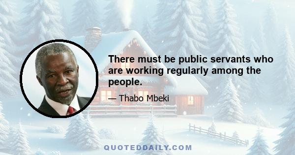 There must be public servants who are working regularly among the people.