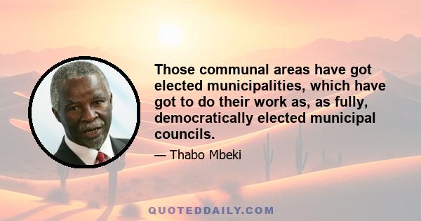 Those communal areas have got elected municipalities, which have got to do their work as, as fully, democratically elected municipal councils.