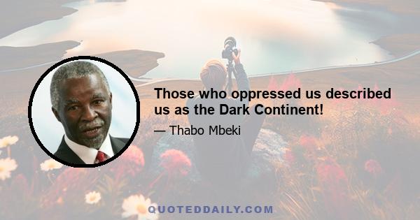 Those who oppressed us described us as the Dark Continent!