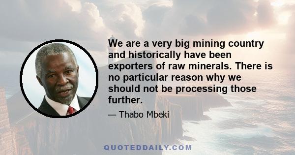 We are a very big mining country and historically have been exporters of raw minerals. There is no particular reason why we should not be processing those further.